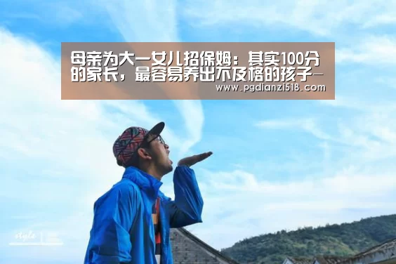 母亲为大一女儿招保姆:其实100分的家长,最容易养出不及格的孩子-PG官方入口(图1) PG电子最新地址